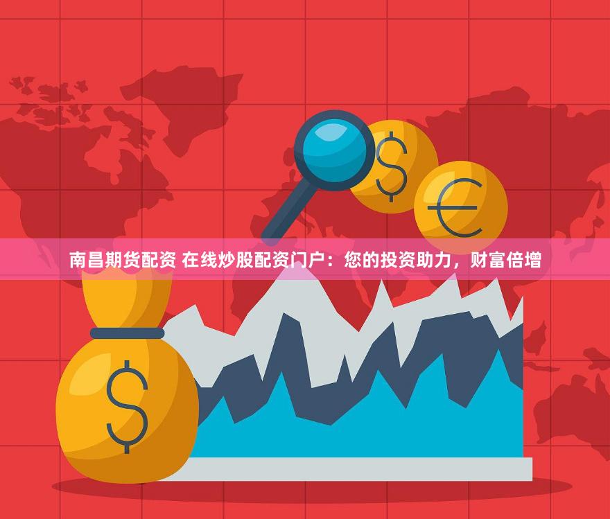 南昌期货配资 在线炒股配资门户：您的投资助力，财富倍增