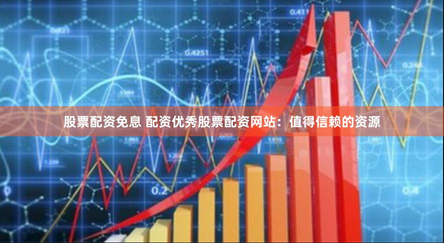 股票配资免息 配资优秀股票配资网站：值得信赖的资源