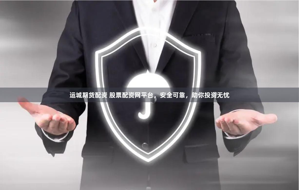 运城期货配资 股票配资网平台，安全可靠，助你投资无忧