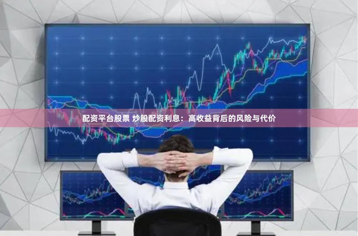 配资平台股票 炒股配资利息:高收益背后的风险与代价