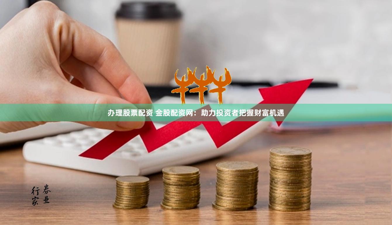 办理股票配资 金股配资网:助力投资者把握财富机遇