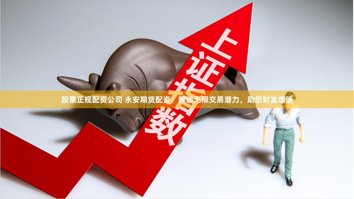 股票正规配资公司 永安期货配资:解锁无限交易潜力,助您财富增值