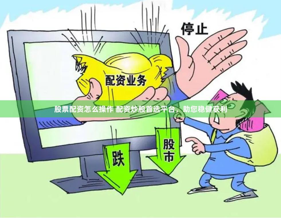 股票配资怎么操作 配资炒股首选平台，助您稳健获利