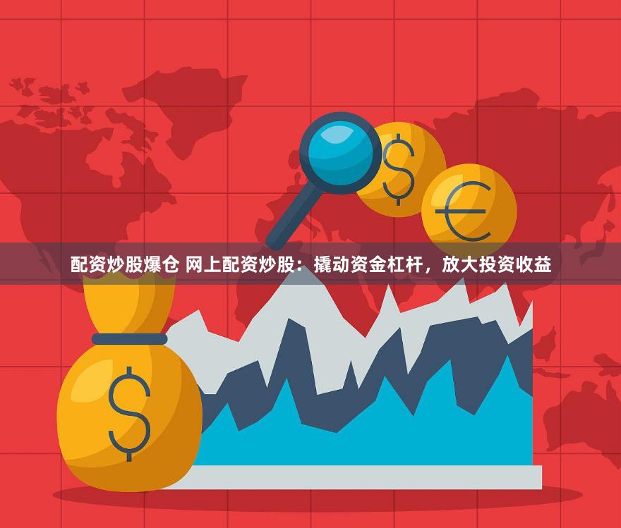 配资炒股爆仓 网上配资炒股：撬动资金杠杆，放大投资收益
