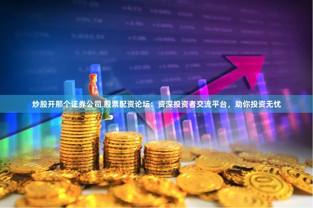 炒股开那个证券公司 股票配资论坛：资深投资者交流平台，助你投资无忧