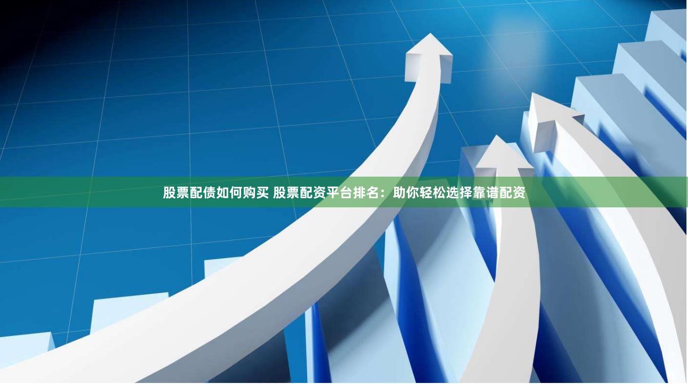 股票配债如何购买 股票配资平台排名：助你轻松选择靠谱配资