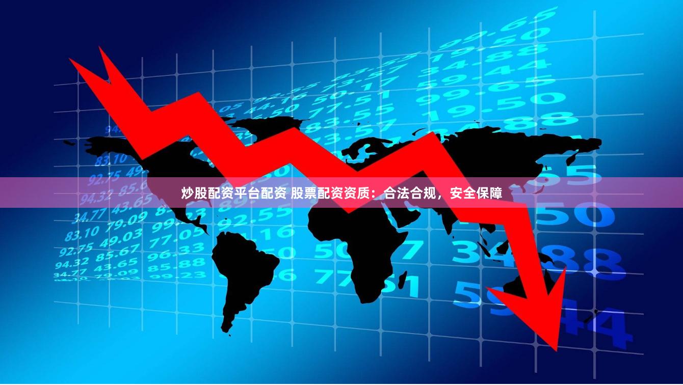 炒股配资平台配资 股票配资资质:合法合规,安全保障