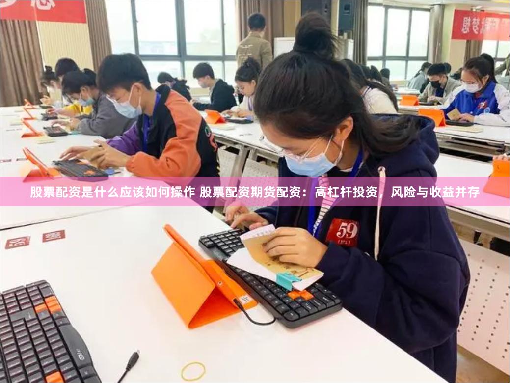 股票配资是什么应该如何操作 股票配资期货配资:高杠杆投资,风险与收益并存
