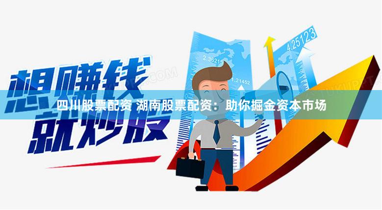 四川股票配资 湖南股票配资:助你掘金资本市场