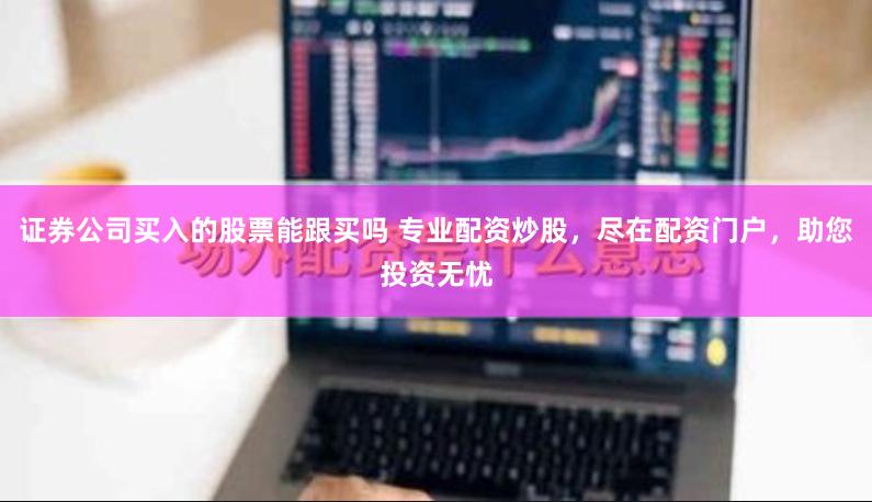 证券公司买入的股票能跟买吗 专业配资炒股,尽在配资门户,助您投资无忧