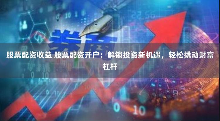 股票配资收益 股票配资开户:解锁投资新机遇,轻松撬动财富杠杆