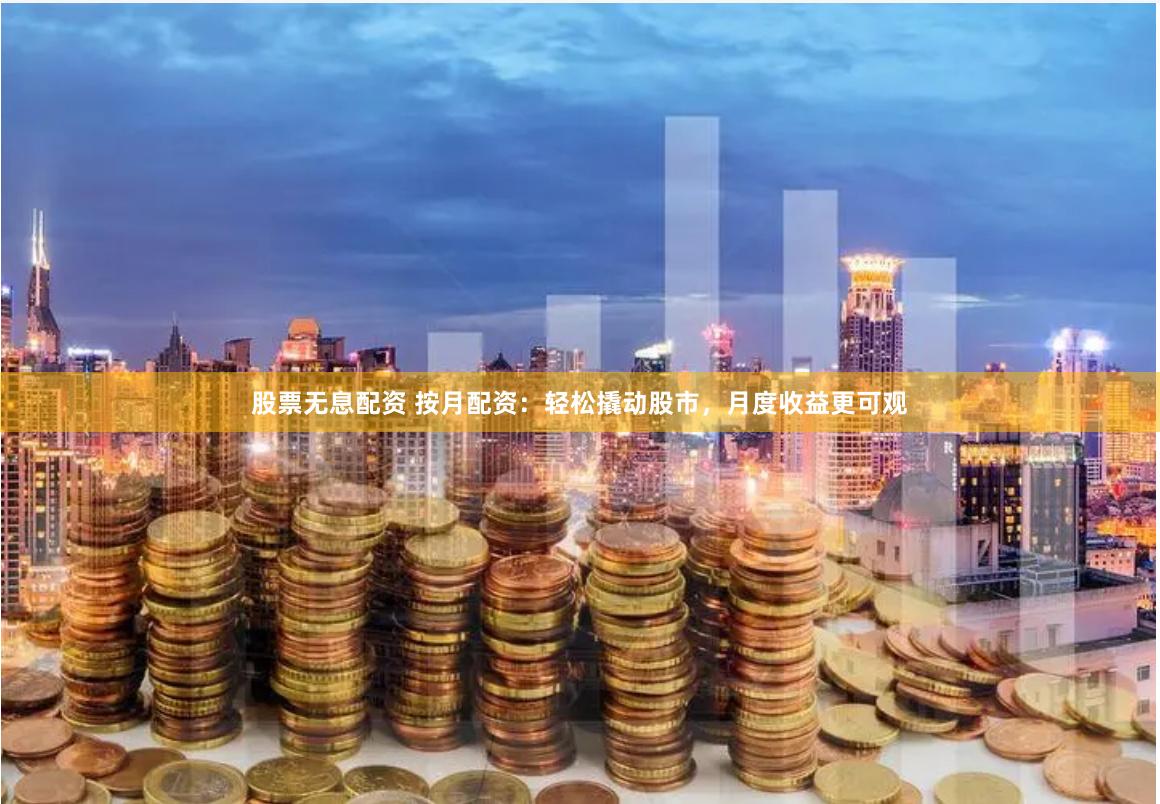 股票无息配资 按月配资:轻松撬动股市,月度收益更可观