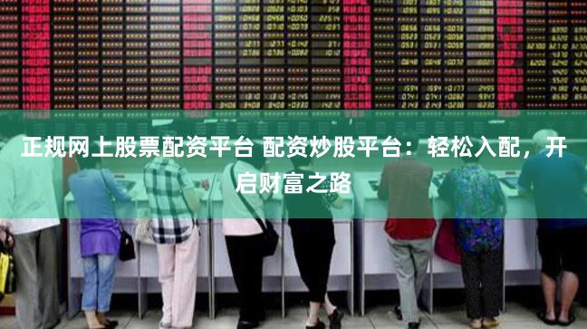 正规网上股票配资平台 配资炒股平台：轻松入配，开启财富之路