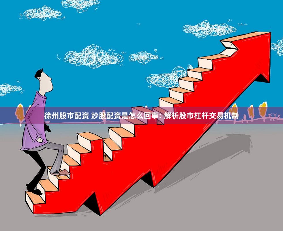 徐州股市配资 炒股配资是怎么回事: 解析股市杠杆交易机制