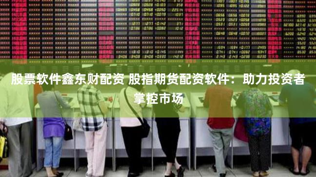 股票软件鑫东财配资 股指期货配资软件:助力投资者掌控市场