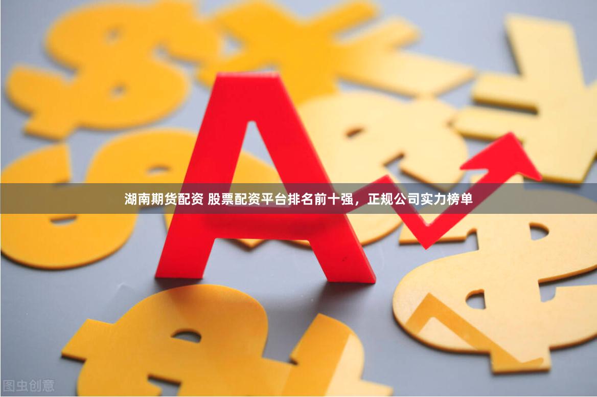 湖南期货配资 股票配资平台排名前十强，正规公司实力榜单