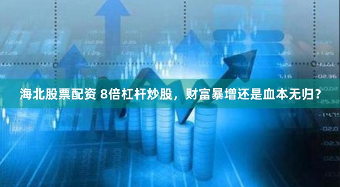 海北股票配资 8倍杠杆炒股，财富暴增还是血本无归？