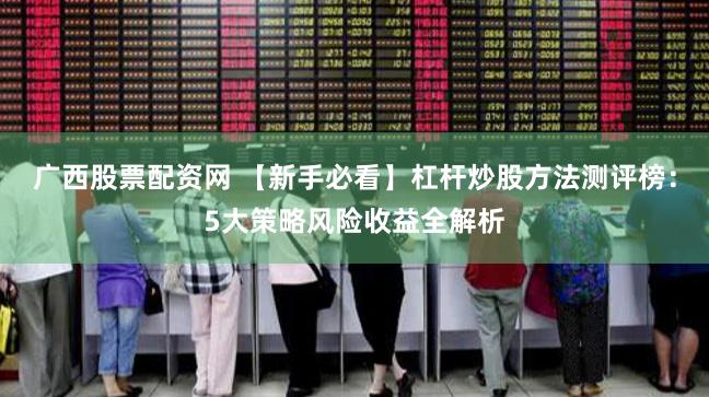 广西股票配资网 【新手必看】杠杆炒股方法测评榜：5大策略风险收益全解析