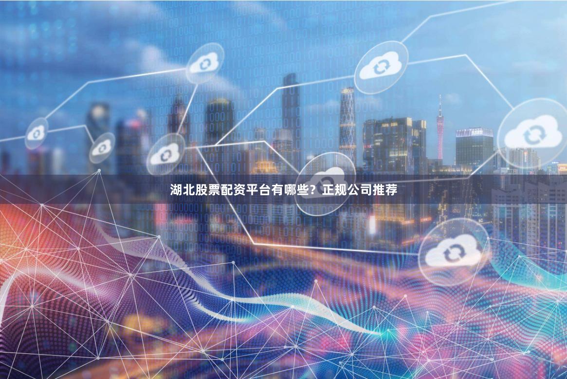 湖北股票配资平台有哪些？正规公司推荐
