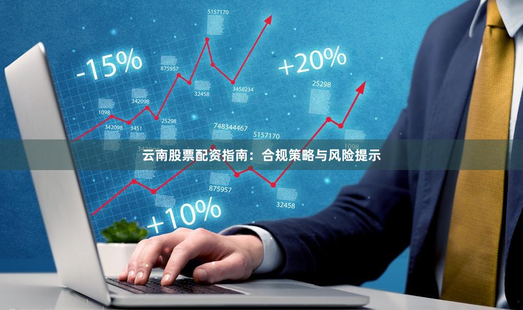 云南股票配资指南：合规策略与风险提示