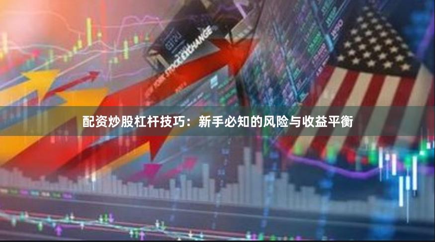 配资炒股杠杆技巧：新手必知的风险与收益平衡
