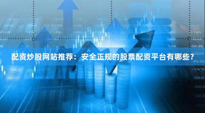 配资炒股网站推荐：安全正规的股票配资平台有哪些？