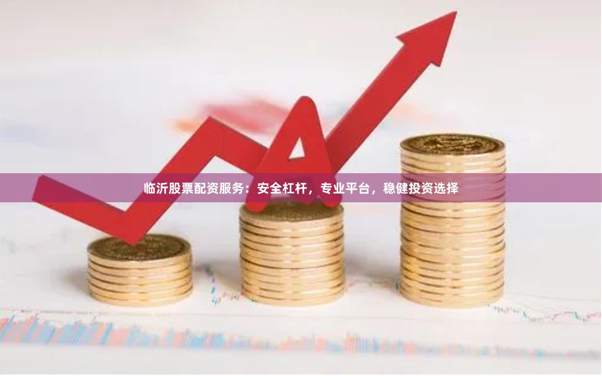 临沂股票配资服务：安全杠杆，专业平台，稳健投资选择