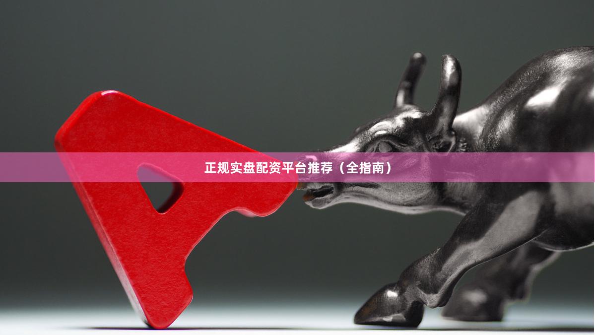 正规实盘配资平台推荐(全指南)