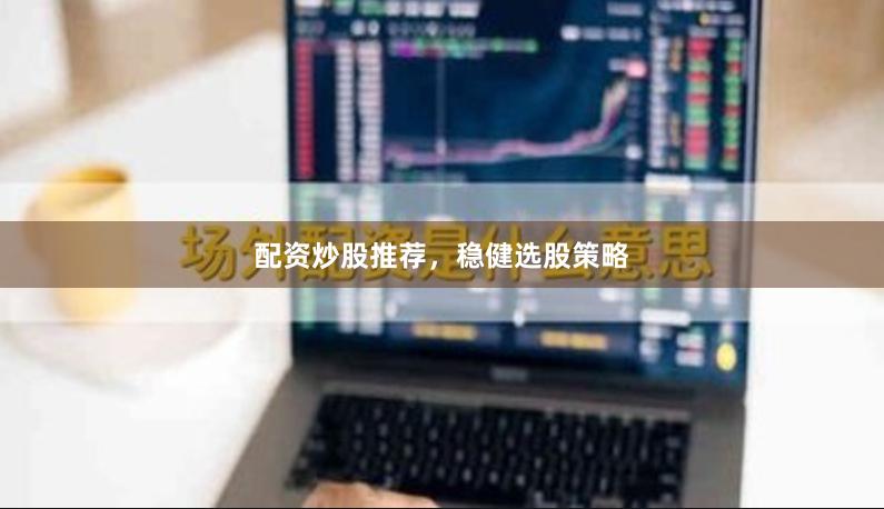 配资炒股推荐，稳健选股策略
