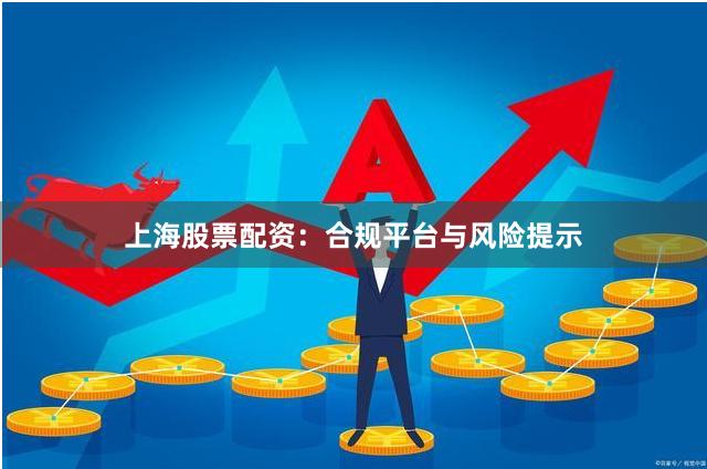 上海股票配资：合规平台与风险提示