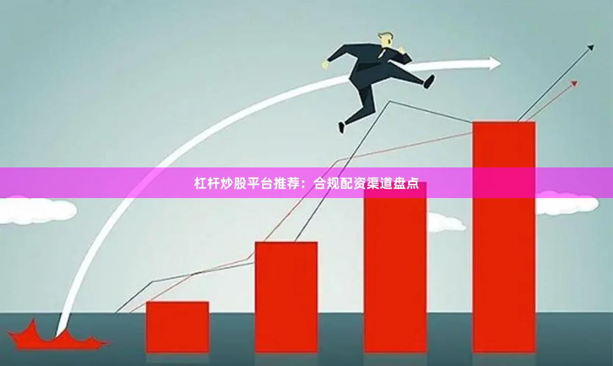 杠杆炒股平台推荐：合规配资渠道盘点