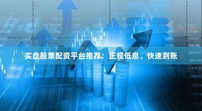 实盘股票配资平台推荐：正规低息、快速到账