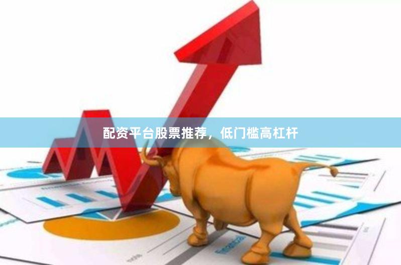 配资平台股票推荐，低门槛高杠杆