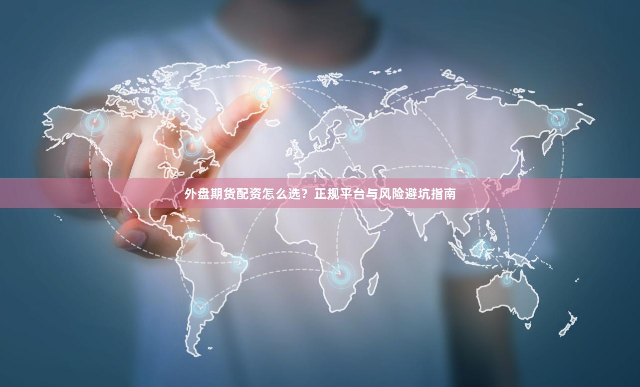 外盘期货配资怎么选？正规平台与风险避坑指南