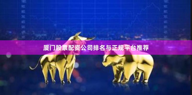 厦门股票配资公司排名与正规平台推荐