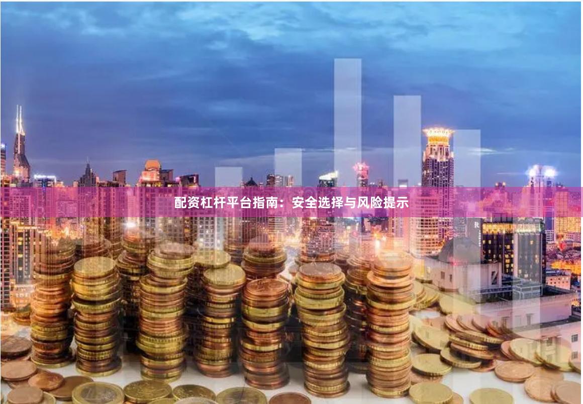 配资杠杆平台指南：安全选择与风险提示