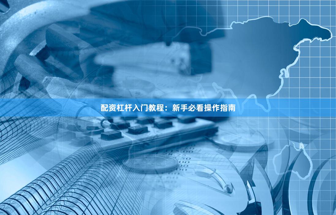 配资杠杆入门教程：新手必看操作指南